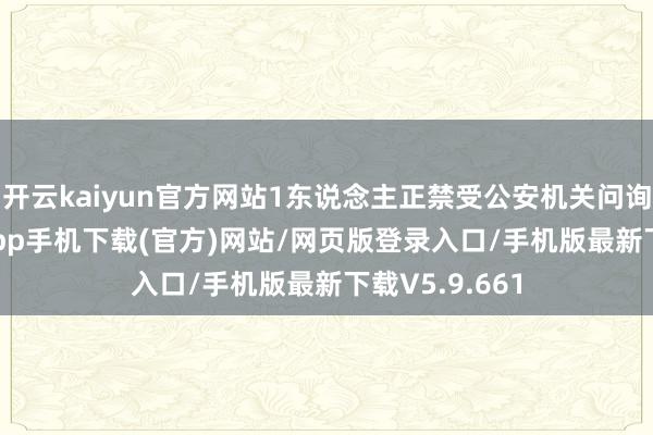 开云kaiyun官方网站1东说念主正禁受公安机关问询-kai云体育app手机下载(官方)网站/网页版登录入口/手机版最新下载V5.9.661