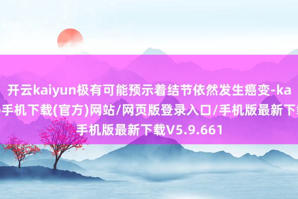 开云kaiyun极有可能预示着结节依然发生癌变-kai云体育app手机下载(官方)网站/网页版登录入口/手机版最新下载V5.9.661