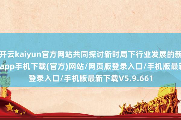 开云kaiyun官方网站共同探讨新时局下行业发展的新旅途-kai云体育app手机下载(官方)网站/网页版登录入口/手机版最新下载V5.9.661