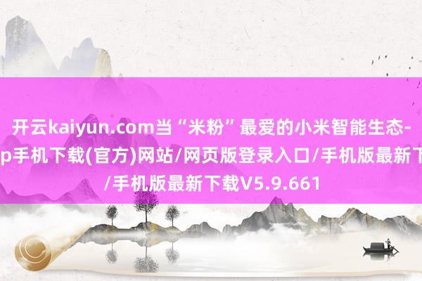 开云kaiyun.com当“米粉”最爱的小米智能生态-kai云体育app手机下载(官方)网站/网页版登录入口/手机版最新下载V5.9.661