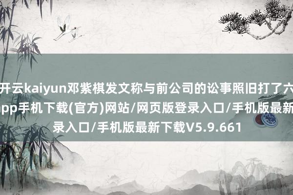 开云kaiyun邓紫棋发文称与前公司的讼事照旧打了六年-kai云体育app手机下载(官方)网站/网页版登录入口/手机版最新下载V5.9.661