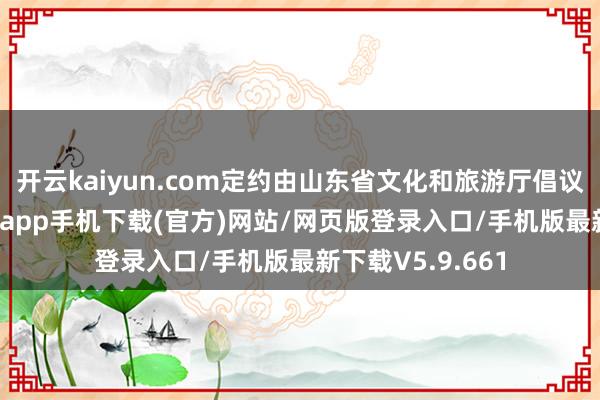 开云kaiyun.com定约由山东省文化和旅游厅倡议组建-kai云体育app手机下载(官方)网站/网页版登录入口/手机版最新下载V5.9.661