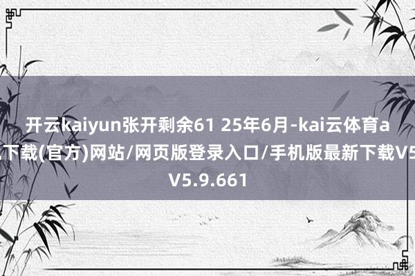 开云kaiyun张开剩余61 25年6月-kai云体育app手机下载(官方)网站/网页版登录入口/手机版最新下载V5.9.661