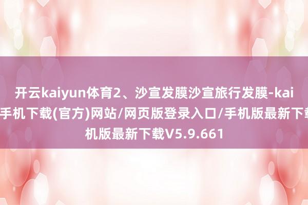 开云kaiyun体育2、沙宣发膜沙宣旅行发膜-kai云体育app手机下载(官方)网站/网页版登录入口/手机版最新下载V5.9.661