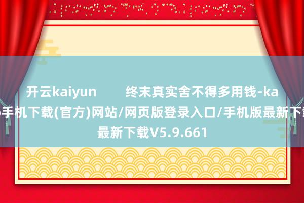 开云kaiyun        终末真实舍不得多用钱-kai云体育app手机下载(官方)网站/网页版登录入口/手机版最新下载V5.9.661
