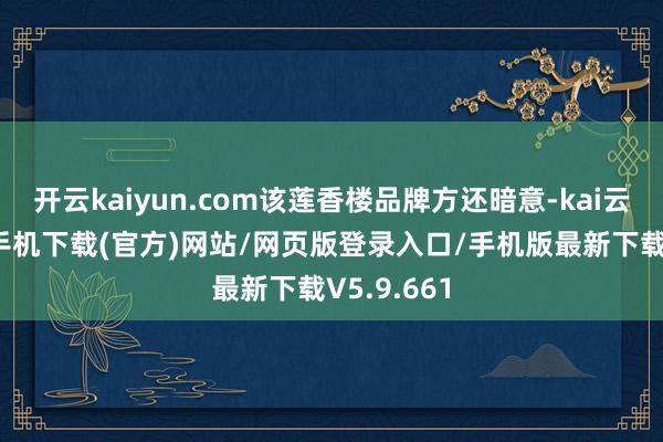 开云kaiyun.com该莲香楼品牌方还暗意-kai云体育app手机下载(官方)网站/网页版登录入口/手机版最新下载V5.9.661