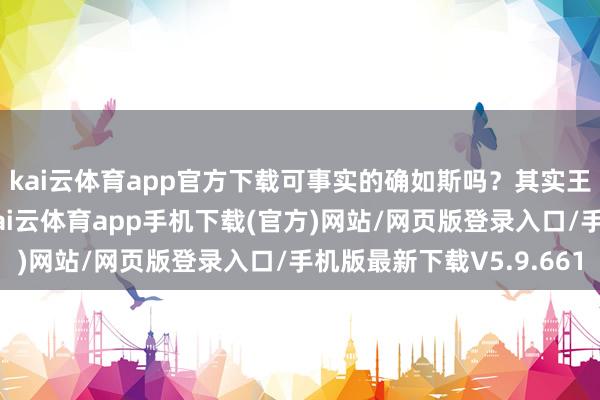kai云体育app官方下载可事实的确如斯吗？其实王敬久还真不是庸将-kai云体育app手机下载(官方)网站/网页版登录入口/手机版最新下载V5.9.661