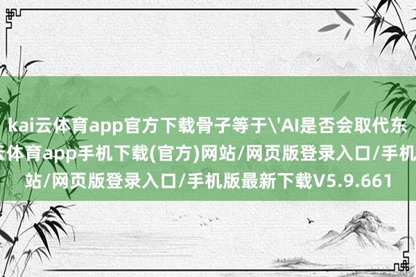 kai云体育app官方下载骨子等于'AI是否会取代东说念主的率领'-kai云体育app手机下载(官方)网站/网页版登录入口/手机版最新下载V5.9.661