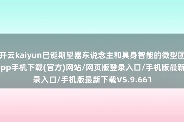 开云kaiyun已诞期望器东说念主和具身智能的微型团队-kai云体育app手机下载(官方)网站/网页版登录入口/手机版最新下载V5.9.661