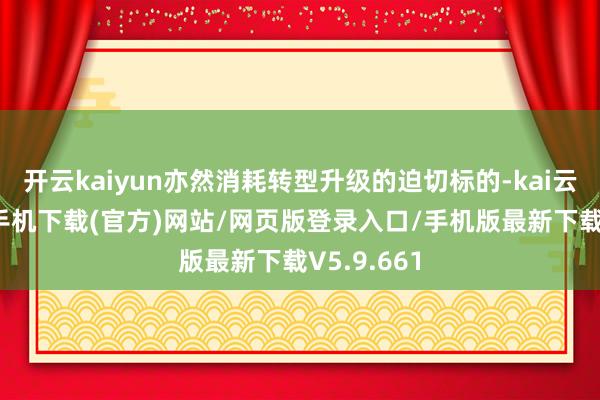 开云kaiyun亦然消耗转型升级的迫切标的-kai云体育app手机下载(官方)网站/网页版登录入口/手机版最新下载V5.9.661