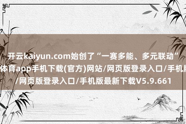 开云kaiyun.com始创了“一赛多能、多元联动”的赛事新时势-kai云体育app手机下载(官方)网站/网页版登录入口/手机版最新下载V5.9.661