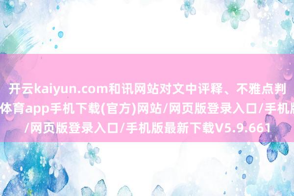 开云kaiyun.com和讯网站对文中评释、不雅点判断保合手中立-kai云体育app手机下载(官方)网站/网页版登录入口/手机版最新下载V5.9.661