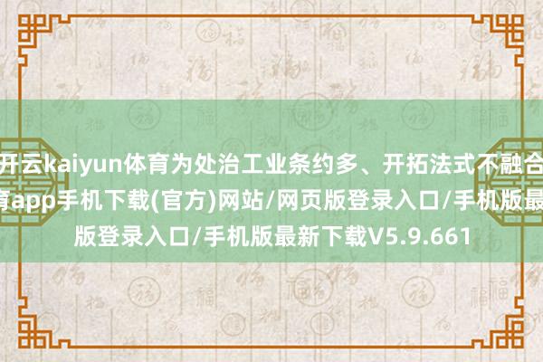 开云kaiyun体育为处治工业条约多、开拓法式不融合等问题-kai云体育app手机下载(官方)网站/网页版登录入口/手机版最新下载V5.9.661