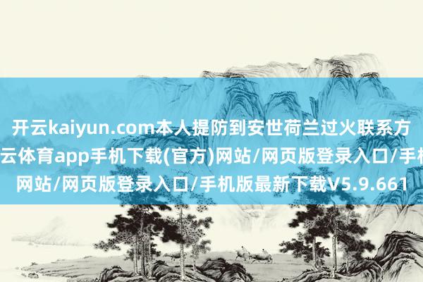 开云kaiyun.com本人提防到安世荷兰过火联系方的一系列片面行径-kai云体育app手机下载(官方)网站/网页版登录入口/手机版最新下载V5.9.661