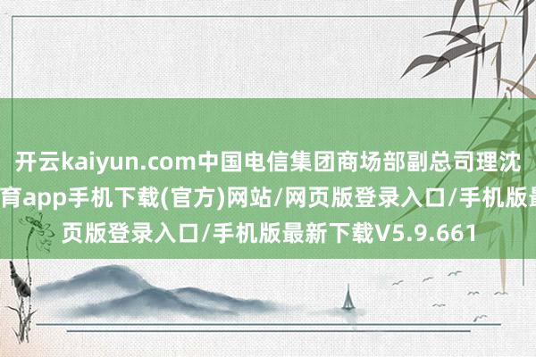 开云kaiyun.com中国电信集团商场部副总司理沈骏祥先容-kai云体育app手机下载(官方)网站/网页版登录入口/手机版最新下载V5.9.661