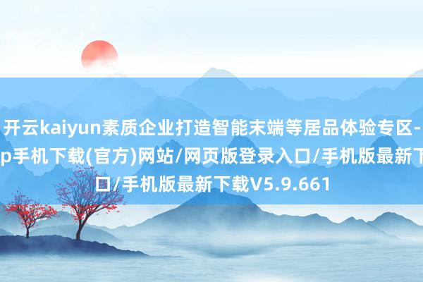 开云kaiyun素质企业打造智能末端等居品体验专区-kai云体育app手机下载(官方)网站/网页版登录入口/手机版最新下载V5.9.661