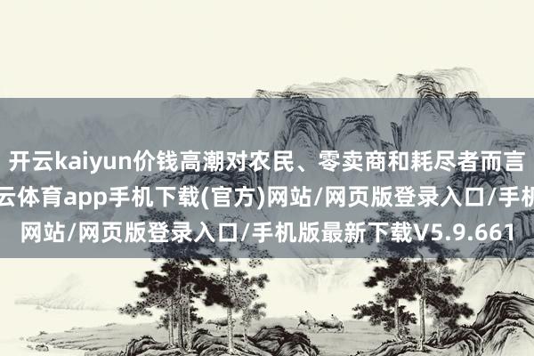 开云kaiyun价钱高潮对农民、零卖商和耗尽者而言可能是一个挑战-kai云体育app手机下载(官方)网站/网页版登录入口/手机版最新下载V5.9.661