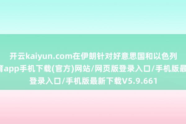 开云kaiyun.com　　在伊朗针对好意思国和以色列的热切-kai云体育app手机下载(官方)网站/网页版登录入口/手机版最新下载V5.9.661